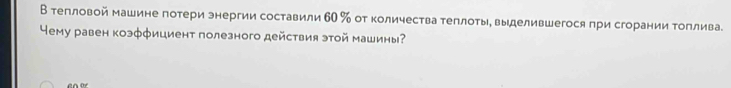 В тепловой машине потери энергии составили 60 % от количества теπлоты, выделившегося при сгорании Τоплива. 
Yему равен коэффициент полезного действия этой машины?