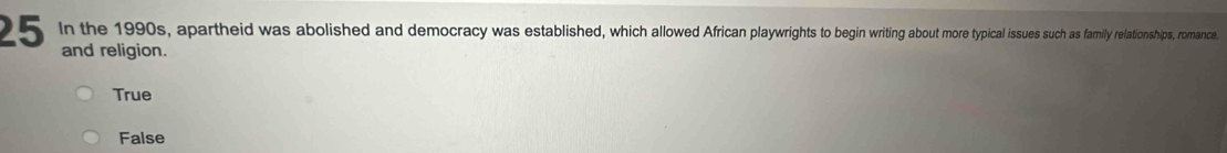 In the 1990s, apartheid was abolished and democracy was established, which allowed African playwrights to begin writing about more typical issues such as family relationships, romance.
and religion.
True
False