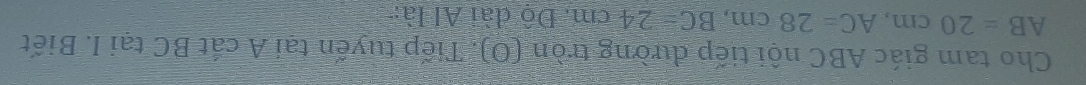 Cho tam giác ABC nội tiếp đường tròn (O). Tiếp tuyển tại A cát BC tại I. Biết
AB=20cm, AC=28cm, BC=24cm. Độ đài Al là: