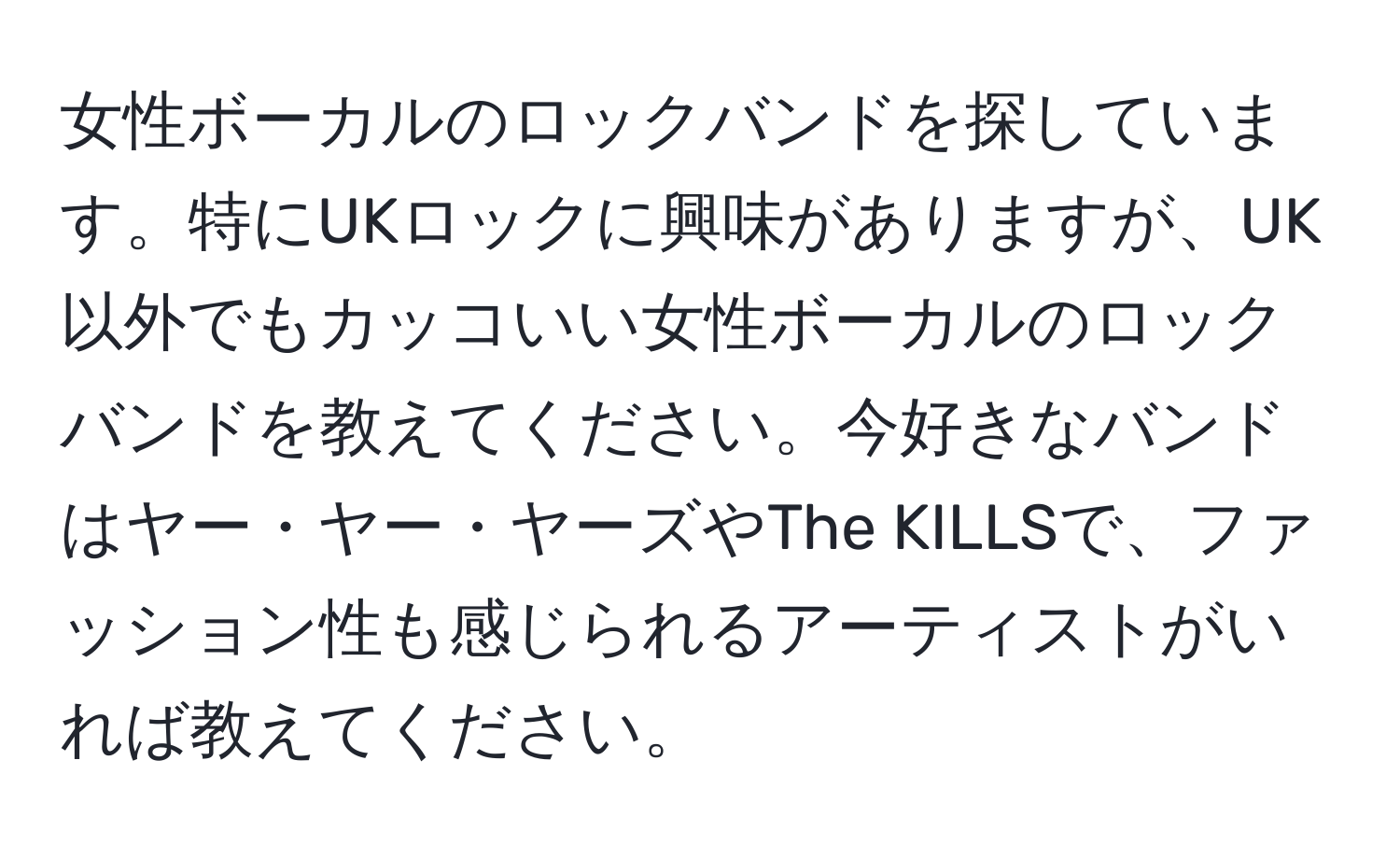 女性ボーカルのロックバンドを探しています。特にUKロックに興味がありますが、UK以外でもカッコいい女性ボーカルのロックバンドを教えてください。今好きなバンドはヤー・ヤー・ヤーズやThe KILLSで、ファッション性も感じられるアーティストがいれば教えてください。