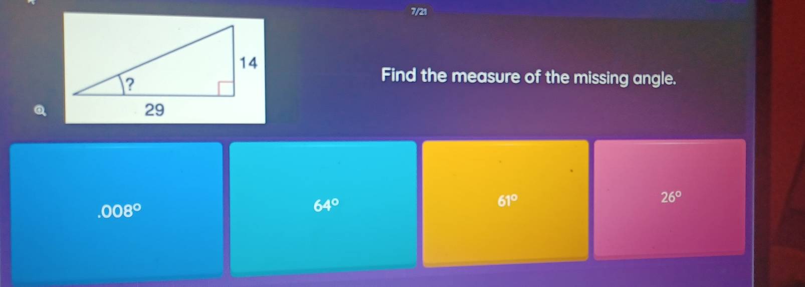 7/21
Find the measure of the missing angle.
Q
.008°
64°
61°
26°