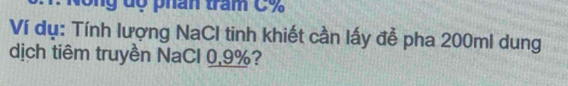 Nông dộ phân trấm C%
Ví dụ: Tính lượng NaCl tinh khiết cần lấy đễ pha 200ml dung 
dịch tiêm truyền NaCl 0.9%?