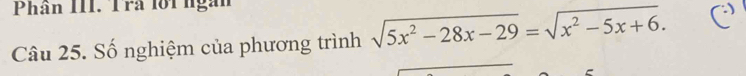 Phân III. Trả lội ngàn 
Câu 25. Số nghiệm của phương trình sqrt(5x^2-28x-29)=sqrt(x^2-5x+6).