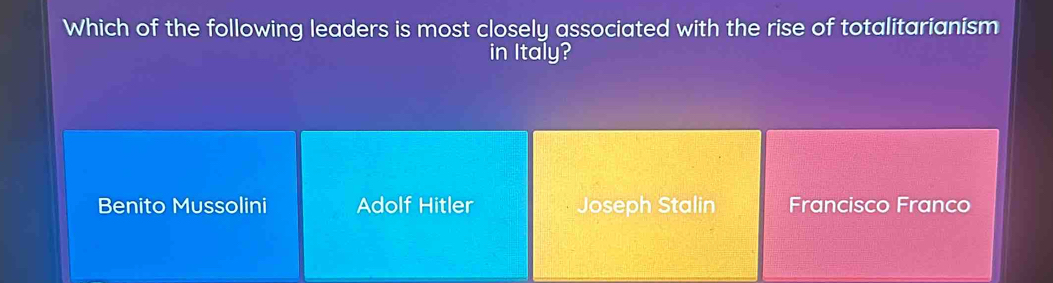 Which of the following leaders is most closely associated with the rise of totalitarianism
in Italy?
Benito Mussolini Adolf Hitler Joseph Stalin Francisco Franco