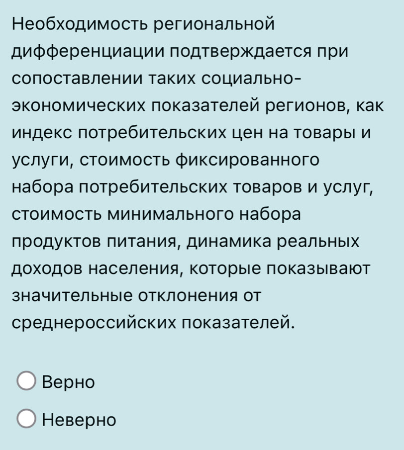 Необходимость региональной
дифференциации подтверждается πри
сопоставлении таких социально-
экономических πоказателей регионов, как
индекс πотребительских цен на Τовары и
услуги, стоимость фиксированного
набора πотребительских товаров и услуг,
стоимость Минимального набора
лродуктов πитания, динамика реальньΙх
доходов населения, Κоторые показывают
значительные отклонения от
среднероссийских πоказателей.
Bерно
Hеверно