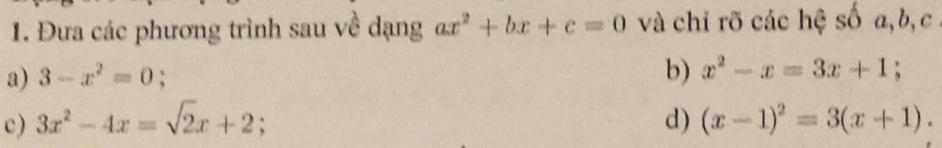 Đưa các phương trình sau về dạng ax^2+bx+c=0 và chỉ rõ các hệ số a, b, c
a) 3-x^2=0; b) x^2-x=3x+1; 
c) 3x^2-4x=sqrt(2)x+2 d) (x-1)^2=3(x+1).