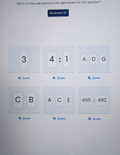 Which of these six options is the right answer for this question?
Bookwork 5F
3 4:1 A D G
Zoom QZoom Zoom
C B A C E 455:492
QZoom Q Zoom Zoom