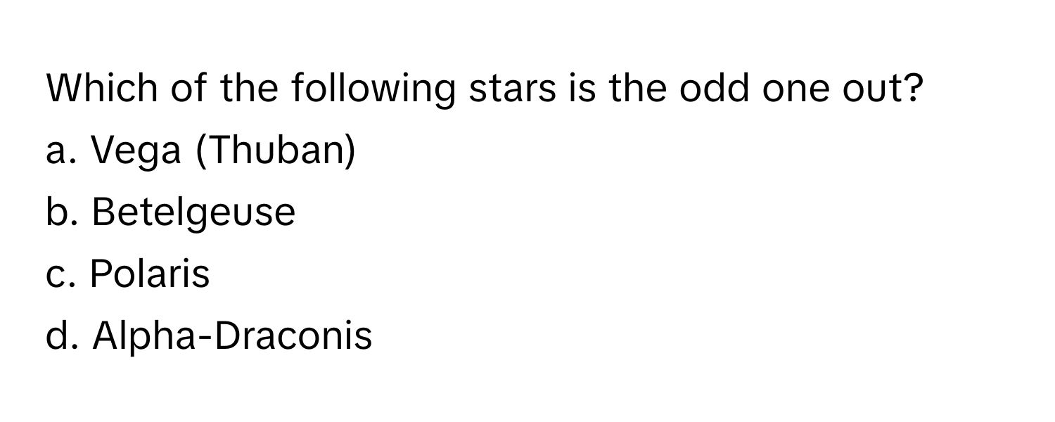 Which of the following stars is the odd one out?
a. Vega (Thuban)
b. Betelgeuse
c. Polaris
d. Alpha-Draconis