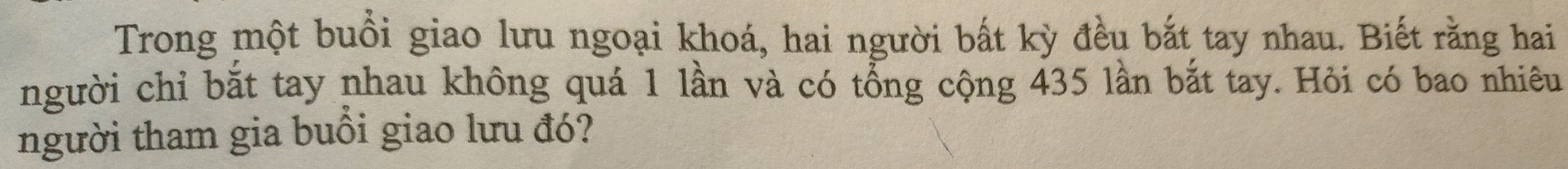 Trong một buổi giao lưu ngoại khoá, hai người bất kỳ đều bắt tay nhau. Biết rằng hai 
người chỉ bắt tay nhau không quá 1 lần và có tổng cộng 435 lần bắt tay. Hỏi có bao nhiêu 
người tham gia buổi giao lưu đó?
