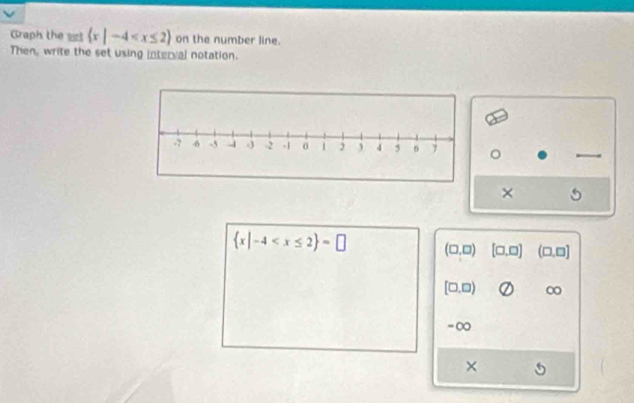 Graph the  x|-4 on the number line.
Then, write the set using interval notation.
×
 x|-4
(□ ,□ ) [□ ,□ ] (□ ,□ ]
[□ ,□ ) 0
= ∞
×