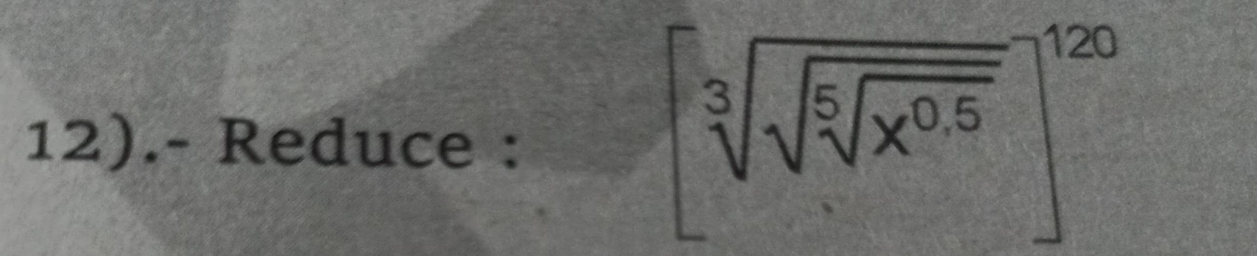 12).- Reduce :
[sqrt[3](sqrt [5]x^(0.5))]^120