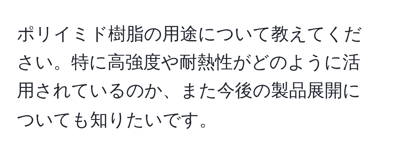 ポリイミド樹脂の用途について教えてください。特に高強度や耐熱性がどのように活用されているのか、また今後の製品展開についても知りたいです。