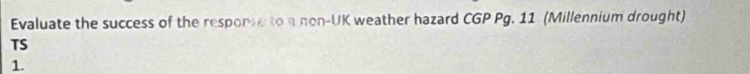 Evaluate the success of the resporse to a non-UK weather hazard CGP Pg. 11 (Millennium drought) 
TS 
1.