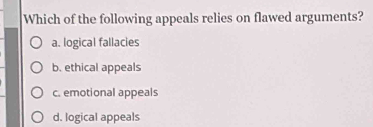 Which of the following appeals relies on flawed arguments?
a. logical fallacies
b. ethical appeals
c. emotional appeals
d. logical appeals