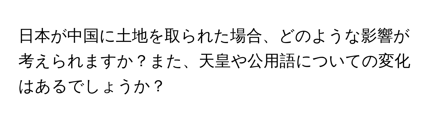 日本が中国に土地を取られた場合、どのような影響が考えられますか？また、天皇や公用語についての変化はあるでしょうか？