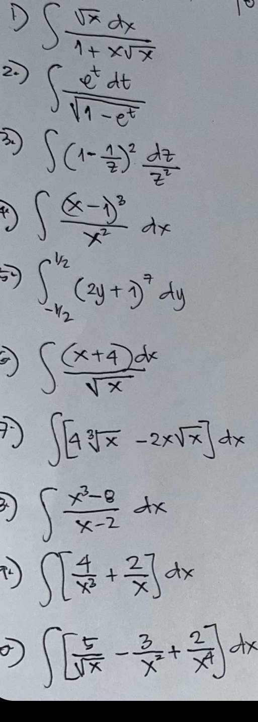 ∈t  sqrt(x)dx/1+xsqrt(x) 
2.
∈t  e^tdt/sqrt(1-e^t) 
3. ∈t (1- 1/z )^2 dz/z^2 
∈t frac (x-1)^3x^2dx
57 ∈t _(-1/2)^(1/2)(2y+1)^7dy
④ ∈t  ((x+4)dx)/sqrt(x) 
∈t [4sqrt[3](x)-2xsqrt(x)]dx
3) ∈t  (x^3-8)/x-2 dx
∈t [ 4/x^3 + 2/x ]dx
∈t [ 5/sqrt(x) - 3/x^2 + 2/x^4 ]dx