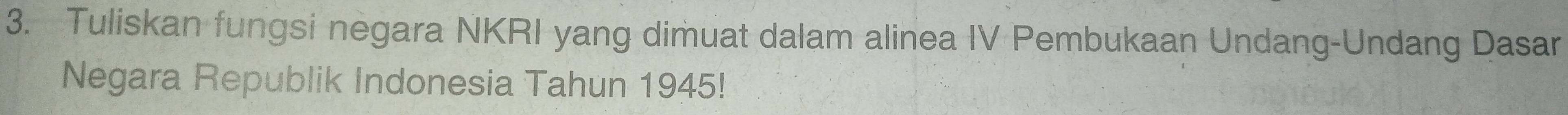 Tuliskan fungsi negara NKRI yang dimuat dalam alinea IV Pembukaan Undang-Undang Dasar 
Negara Republik Indonesia Tahun 1945!