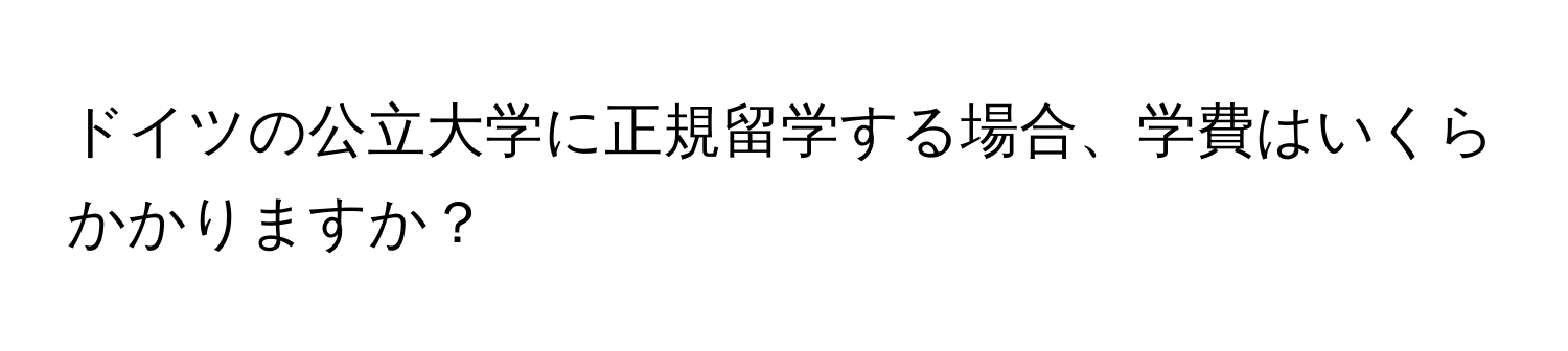 ドイツの公立大学に正規留学する場合、学費はいくらかかりますか？