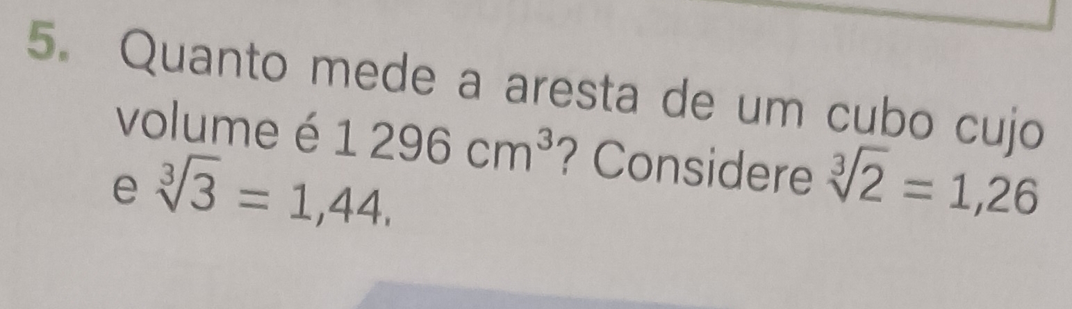 Quanto mede a aresta de um cubo cujo 
volume é 1296cm^3 ? Considere sqrt[3](2)=1,26
e sqrt[3](3)=1,44.