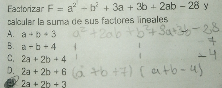 Factorizar F=a^2+b^2+3a+3b+2ab-28 y
calcular la suma de sus factores lineales
A. a+b+3
B. a+b+4
C. 2a+2b+4
D. 2a+2b+6
2a+2b+3