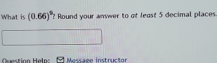 What is (0.66)^9 ? Round your answer to at least 5 decimal places 
Message instructor