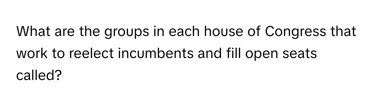 What are the groups in each house of Congress that work to reelect incumbents and fill open seats called?