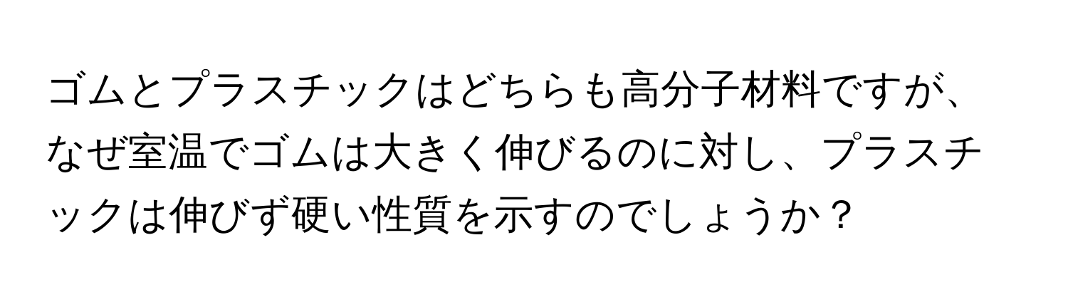 ゴムとプラスチックはどちらも高分子材料ですが、なぜ室温でゴムは大きく伸びるのに対し、プラスチックは伸びず硬い性質を示すのでしょうか？