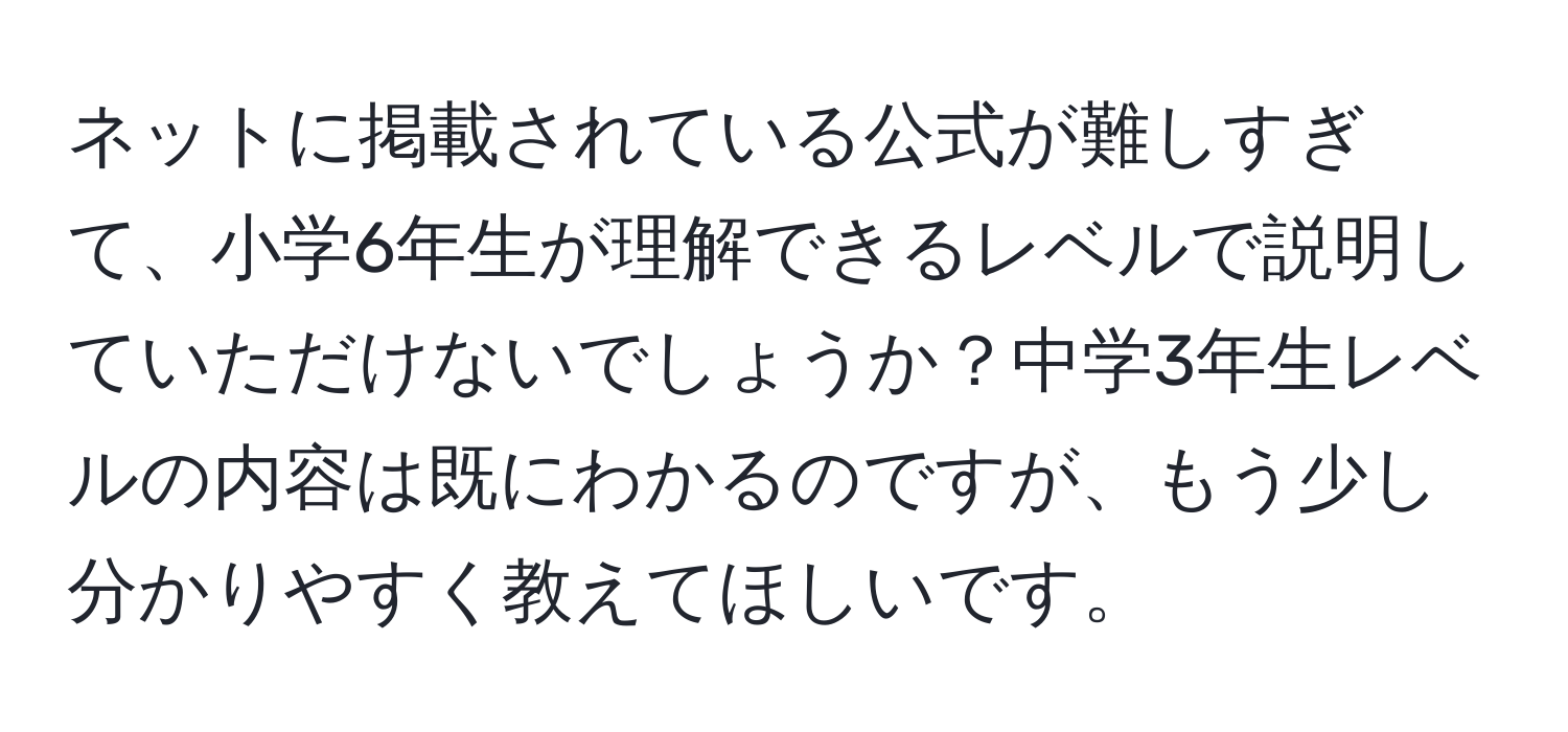 ネットに掲載されている公式が難しすぎて、小学6年生が理解できるレベルで説明していただけないでしょうか？中学3年生レベルの内容は既にわかるのですが、もう少し分かりやすく教えてほしいです。