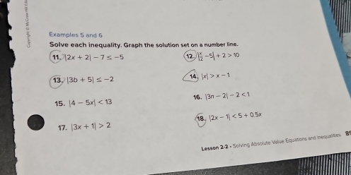 Examples 5 and 6 
Solve each inequality. Graph the solution set on a number line. 
11. |2x+2|-7≤ -5 12 | x/2 -5|+2>10
13. |3b+5|≤ -2
14 |x|>x-1
16. |3n-2|-2<1</tex> 
15. |4-5x|<13</tex> 
17. |3x+1|>2 18. |2x-1|<5+0.5x
Lesson 2-2 - Solving Absolute Value Equations and inequalities 81