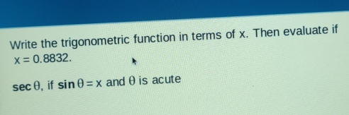 Write the trigonometric function in terms of x. Then evaluate if
x=0.8832.
sec θ , if sin θ =x andθis acute