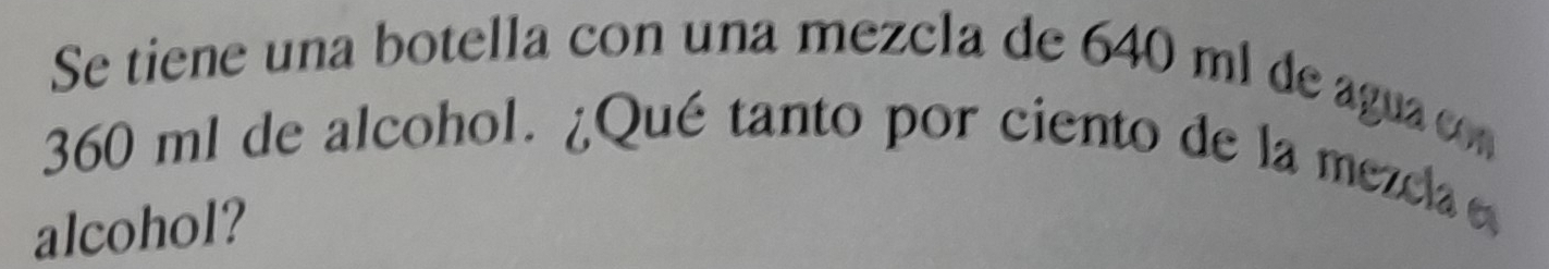 Se tiene una botella con una mezcla de 640 ml de agua
360 ml de alcohol. ¿Qué tanto por ciento de la mezcla e 
alcohol?