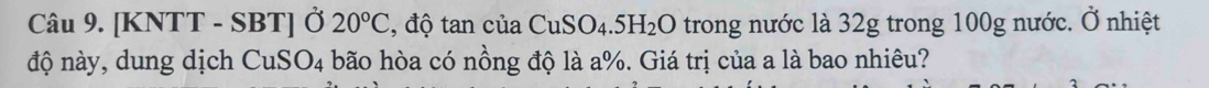 [KNTT - SBT] Ở 20°C , độ tan của CuSO_4.5H_2O trong nước là 32g trong 100g nước. Ở nhiệt 
độ này, dung dịch CuSO_4 bão hòa có nồng độ là a %. Giá trị của a là bao nhiêu?