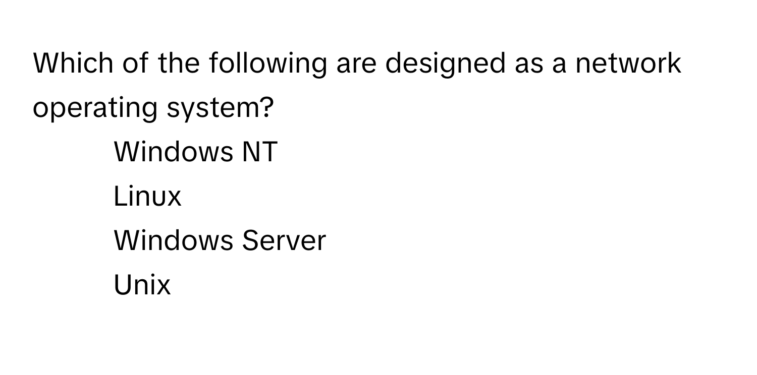 Which of the following are designed as a network operating system?

1) Windows NT
2) Linux
3) Windows Server
4) Unix