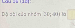 Cầu 16 (1d): 
Độ dài của nhóm [30;40) là □