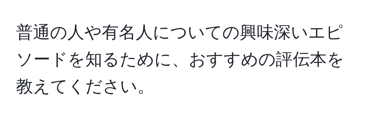 普通の人や有名人についての興味深いエピソードを知るために、おすすめの評伝本を教えてください。