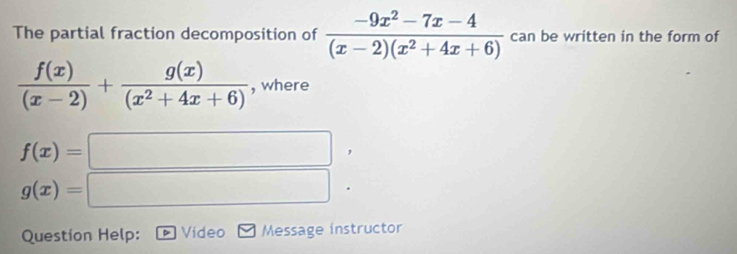 The partial fraction decomposition of  (-9x^2-7x-4)/(x-2)(x^2+4x+6)  can be written in the form of
 f(x)/(x-2) + g(x)/(x^2+4x+6)  , where
f(x)=□
g(x)=□
Question Help: Video Message instructor