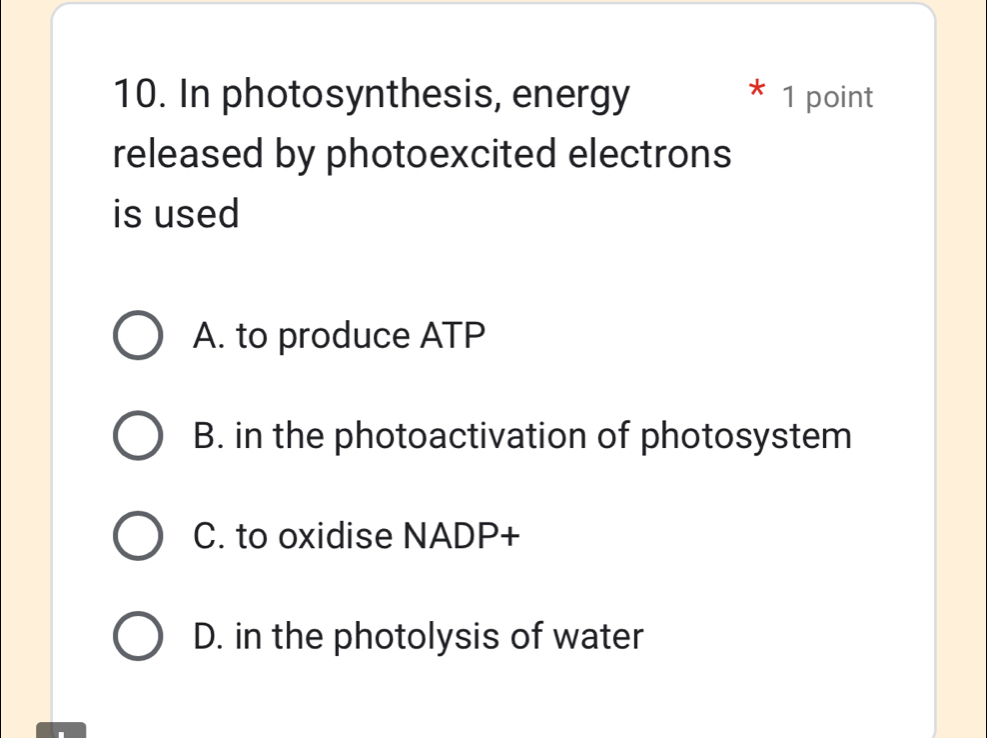 In photosynthesis, energy 1 point
released by photoexcited electrons
is used
A. to produce ATP
B. in the photoactivation of photosystem
C. to oxidise NADP+
D. in the photolysis of water