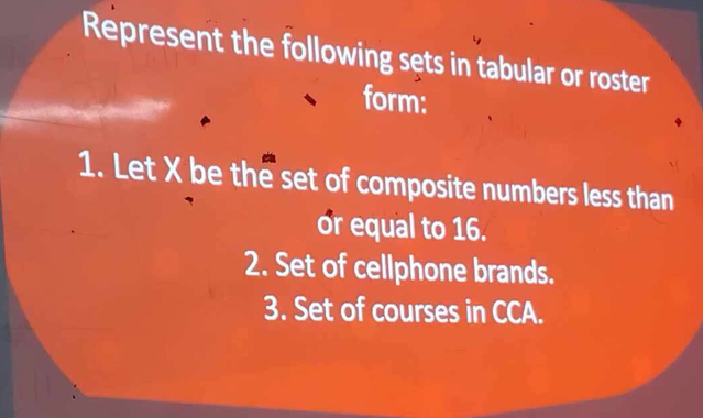 Represent the following sets in tabular or roster 
form: 
1. Let X be the set of composite numbers less than 
or equal to 16. 
2. Set of cellphone brands. 
3. Set of courses in CCA.