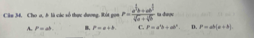 Cho a, b là các số thực dương. Rút gọn P=frac a^(frac 4)3b+ab^(frac 4)3sqrt[4](a)+sqrt[4](b) ta được
A. P=ab. B. P=a+b. C. P=a^4b+ab^4. D. P=ab(a+b).