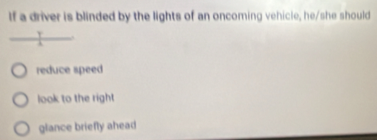 If a driver is blinded by the lights of an oncoming vehicle, he/she should
Y
λ
reduce speed
look to the right
glance briefly ahead
