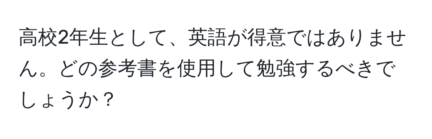 高校2年生として、英語が得意ではありません。どの参考書を使用して勉強するべきでしょうか？