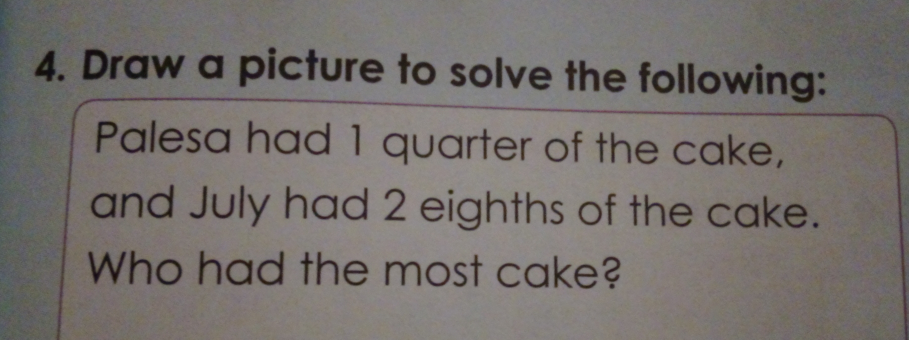 Draw a picture to solve the following:
Palesa had 1 quarter of the cake,
and July had 2 eighths of the cake.
Who had the most cake?