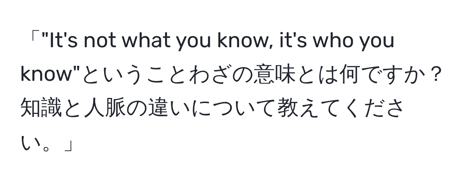 「"It's not what you know, it's who you know"ということわざの意味とは何ですか？知識と人脈の違いについて教えてください。」