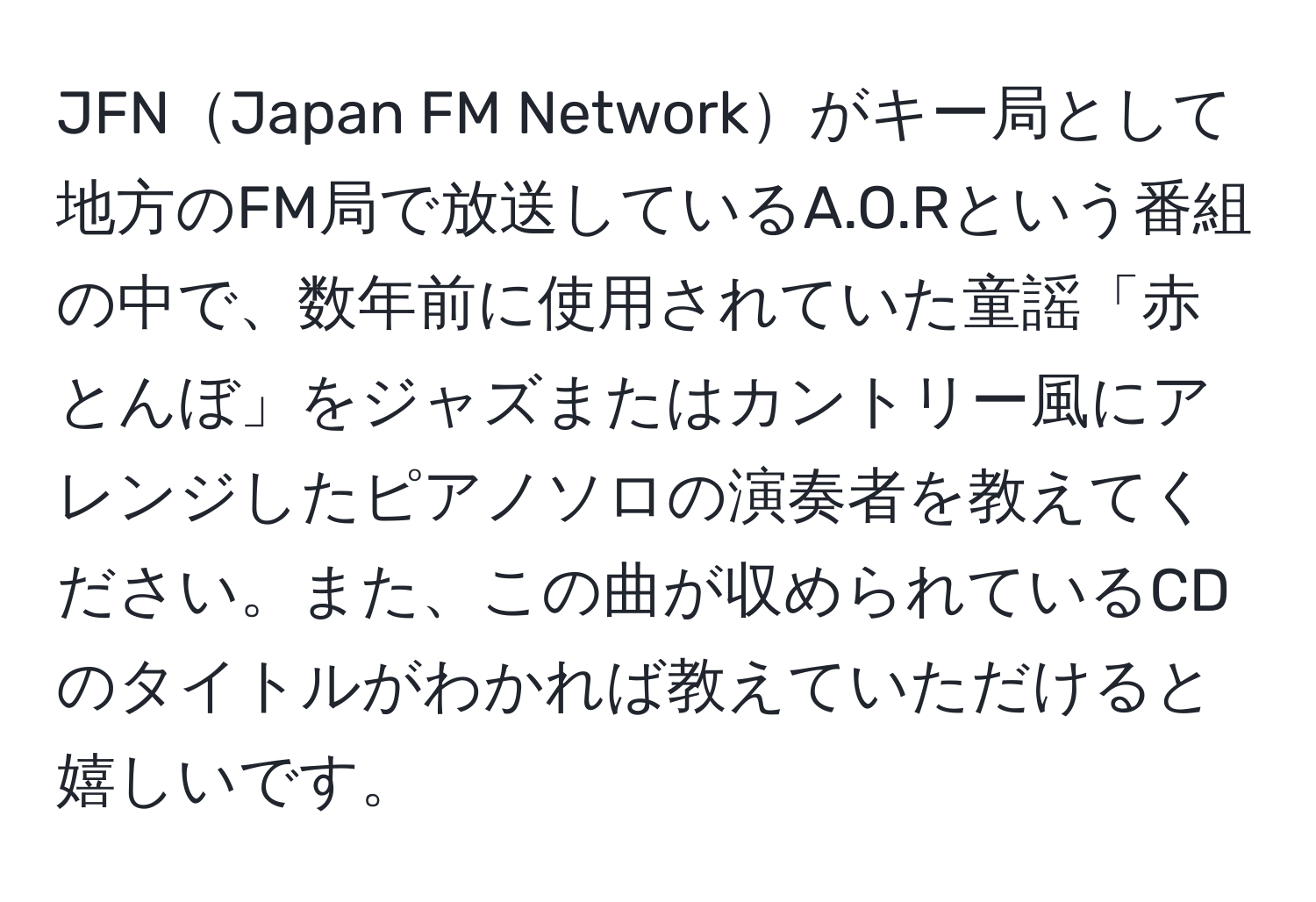 JFNJapan FM Networkがキー局として地方のFM局で放送しているA.O.Rという番組の中で、数年前に使用されていた童謡「赤とんぼ」をジャズまたはカントリー風にアレンジしたピアノソロの演奏者を教えてください。また、この曲が収められているCDのタイトルがわかれば教えていただけると嬉しいです。