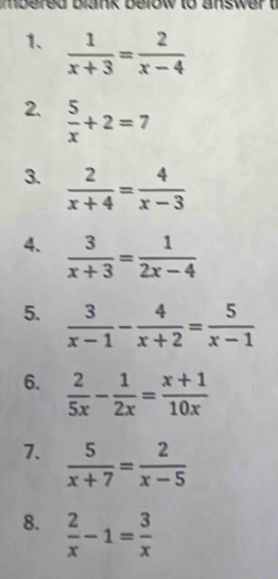 mbered blank below to answer t 
1、  1/x+3 = 2/x-4 
2.  5/x +2=7
3  2/x+4 = 4/x-3 
4.  3/x+3 = 1/2x-4 
5.  3/x-1 - 4/x+2 = 5/x-1 
6.  2/5x - 1/2x = (x+1)/10x 
7.  5/x+7 = 2/x-5 
8.  2/x -1= 3/x 