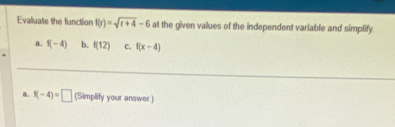 Evaluate the function f(r)=sqrt(r+4)-6 at the given values of the independent variable and simplify. 
a. f(-4) b. f(12) c. f(x-4)
a. f(-4)=□ (Simplify your answer.)