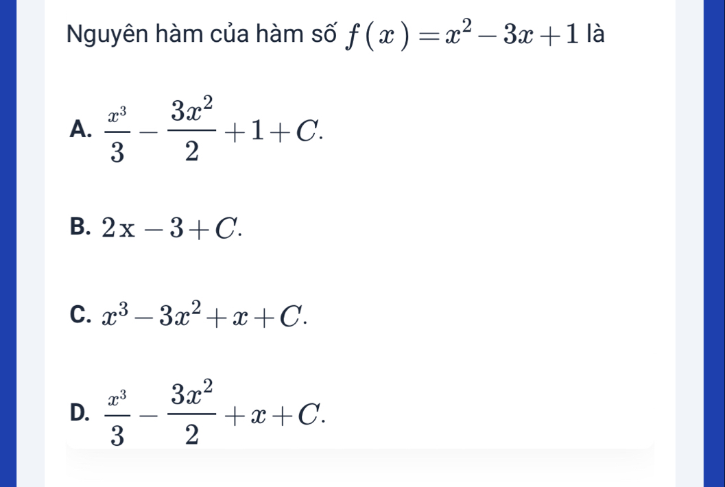 Nguyên hàm của hàm số f(x)=x^2-3x+1 là
A.  x^3/3 - 3x^2/2 +1+C.
B. 2x-3+C.
C. x^3-3x^2+x+C.
D.  x^3/3 - 3x^2/2 +x+C.