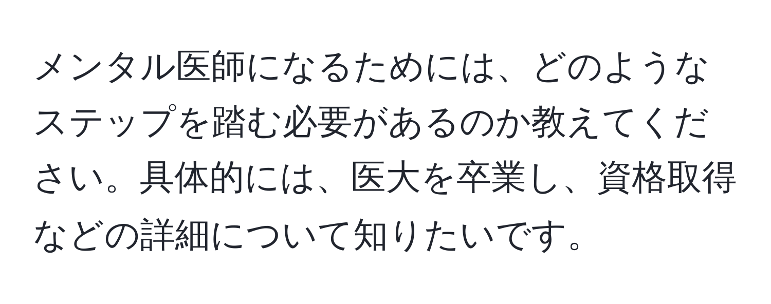 メンタル医師になるためには、どのようなステップを踏む必要があるのか教えてください。具体的には、医大を卒業し、資格取得などの詳細について知りたいです。