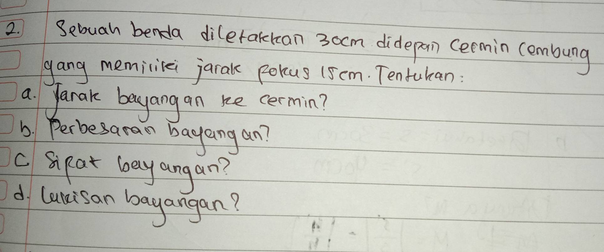 Sebuah benda dilerakkan 3ocm didepan (ermin (embung 
gang memilikei jarak pokus 15cm. Tentukan: 
a yarak beyangan ke cermin? 
b Perbesaran bayang an? 
c Sipat bay angan? 
d lunisan bagangan?