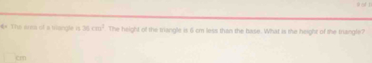 of 1 
4= The are of a tangle is 36cm^2 The height of the triangle is 6 cm less than the base. What is the height of the triangle?